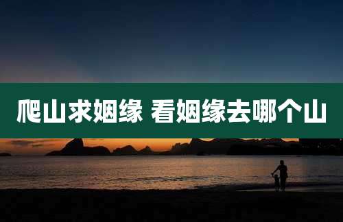 爬山求姻缘 看姻缘去哪个山