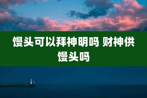 馒头可以拜神明吗 财神供馒头吗