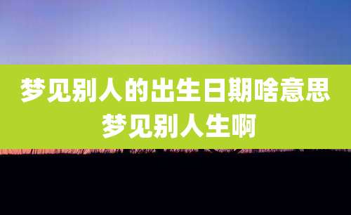 梦见别人的出生日期啥意思 梦见别人生啊