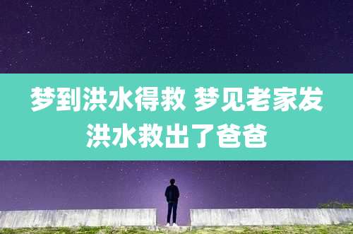 梦到洪水得救 梦见老家发洪水救出了爸爸