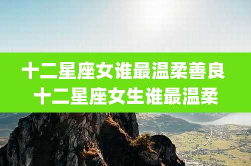 十二星座女谁最温柔善良 十二星座女生谁最温柔