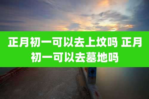 正月初一可以去上坟吗 正月初一可以去墓地吗