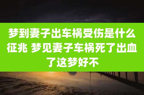 梦到妻子出车祸受伤是什么征兆 梦见妻子车祸死了出血了这梦好不