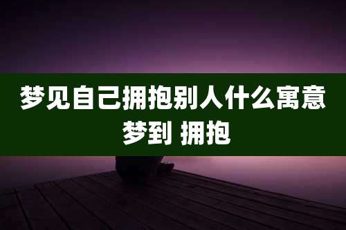 梦见自己拥抱别人什么寓意 梦到 拥抱