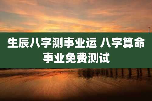 生辰八字测事业运 八字算命事业免费测试