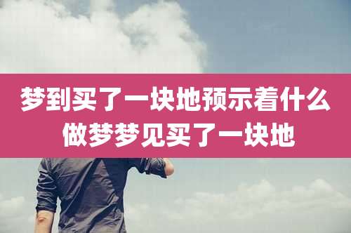 梦到买了一块地预示着什么 做梦梦见买了一块地