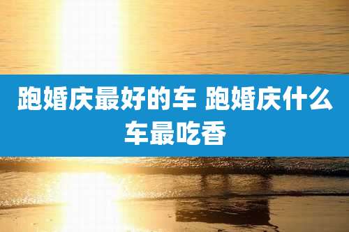 跑婚庆最好的车 跑婚庆什么车最吃香