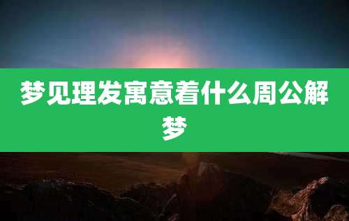 梦见理发寓意着什么周公解梦