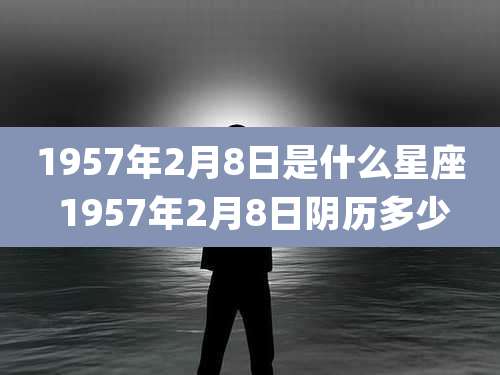1957年2月8日是什么星座 1957年2月8日阴历多少