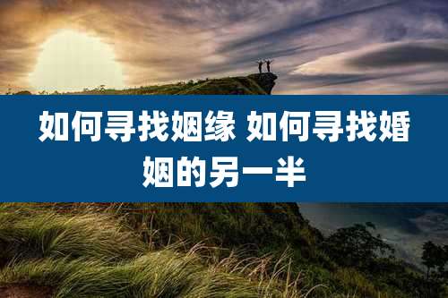 如何寻找姻缘 如何寻找婚姻的另一半