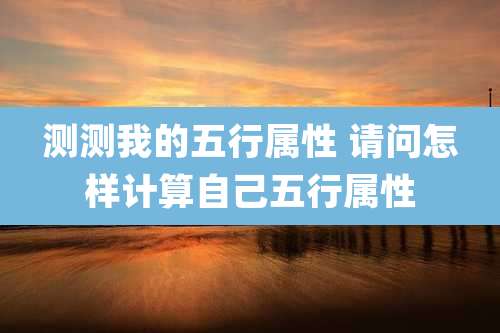 测测我的五行属性 请问怎样计算自己五行属性
