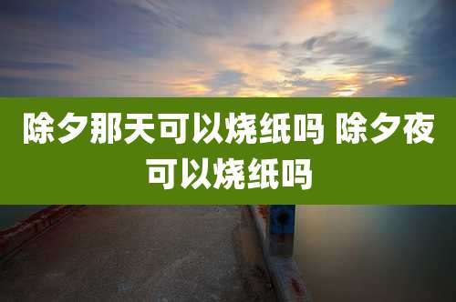 除夕那天可以烧纸吗 除夕夜可以烧纸吗