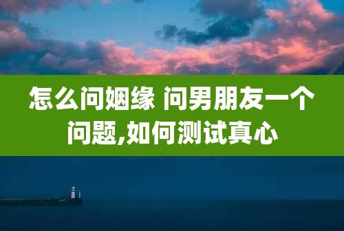 怎么问姻缘 问男朋友一个问题,如何测试真心