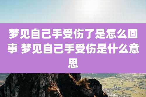 梦见自己手受伤了是怎么回事 梦见自己手受伤是什么意思