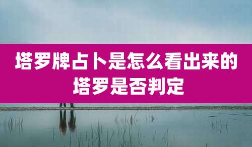 塔罗牌占卜是怎么看出来的 塔罗是否判定