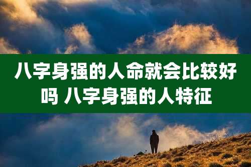 八字身强的人命就会比较好吗 八字身强的人特征
