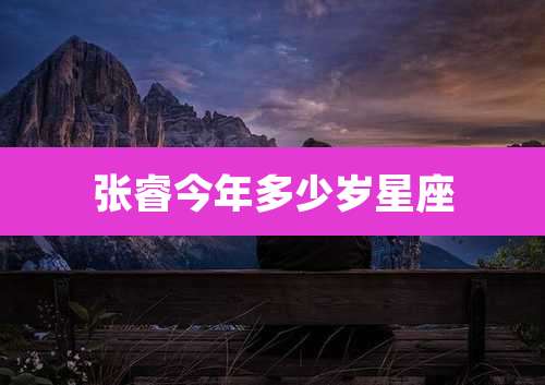 张睿今年多少岁星座