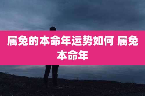 属兔的本命年运势如何 属兔本命年