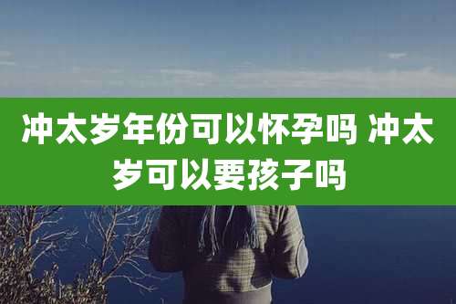 冲太岁年份可以怀孕吗 冲太岁可以要孩子吗