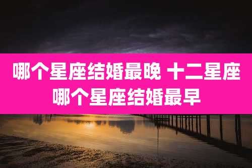 哪个星座结婚最晚 十二星座哪个星座结婚最早