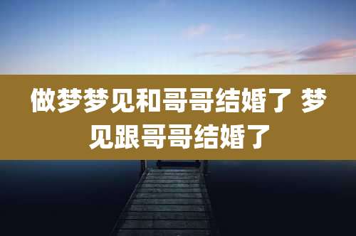 做梦梦见和哥哥结婚了 梦见跟哥哥结婚了
