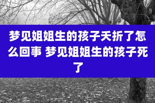 梦见姐姐生的孩子夭折了怎么回事 梦见姐姐生的孩子死了