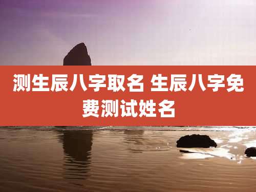 测生辰八字取名 生辰八字免费测试姓名