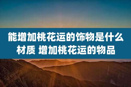 能增加桃花运的饰物是什么材质 增加桃花运的物品