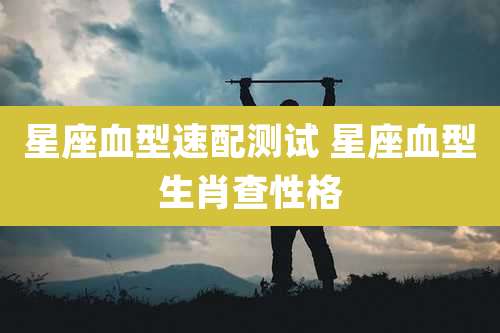 星座血型速配测试 星座血型生肖查性格