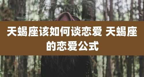 天蝎座该如何谈恋爱 天蝎座的恋爱公式