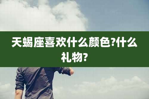 天蝎座喜欢什么颜色?什么礼物?
