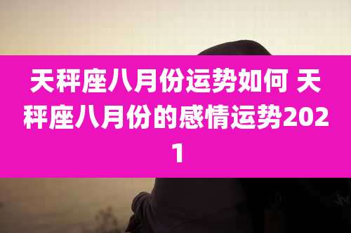 天秤座八月份运势如何 天秤座八月份的感情运势2021