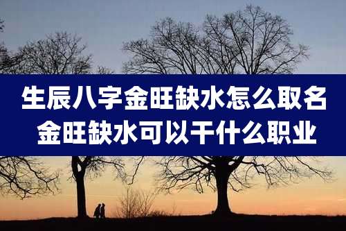 生辰八字金旺缺水怎么取名 金旺缺水可以干什么职业