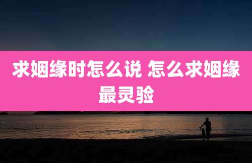 求姻缘时怎么说 怎么求姻缘最灵验