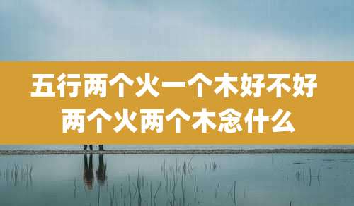 五行两个火一个木好不好 两个火两个木念什么