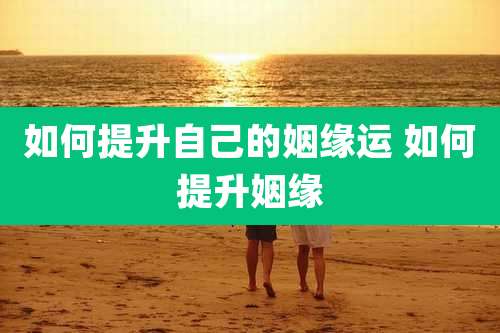 如何提升自己的姻缘运 如何提升姻缘