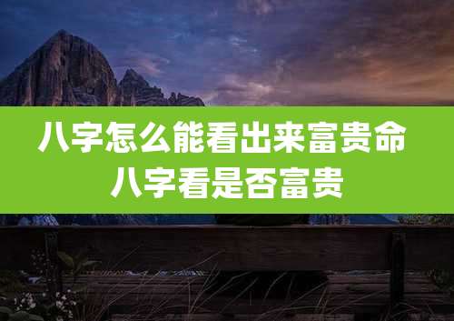 八字怎么能看出来富贵命 八字看是否富贵