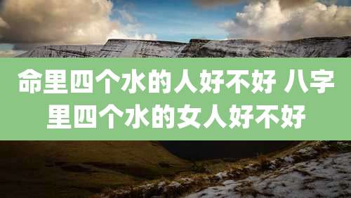 命里四个水的人好不好 八字里四个水的女人好不好