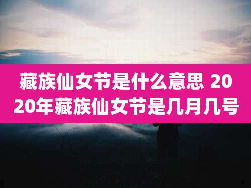 藏族仙女节是什么意思 2020年藏族仙女节是几月几号
