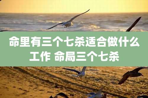命里有三个七杀适合做什么工作 命局三个七杀