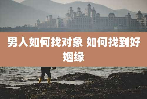 男人如何找对象 如何找到好姻缘