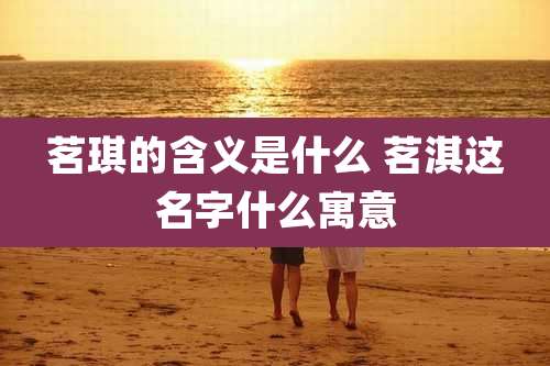 茗琪的含义是什么 茗淇这名字什么寓意