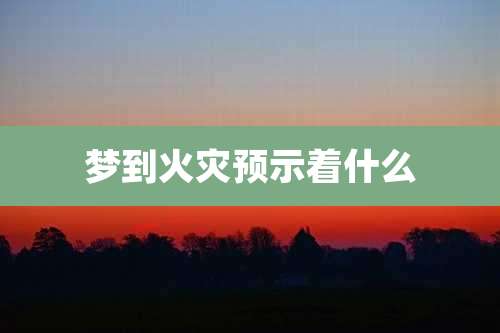 梦到火灾预示着什么