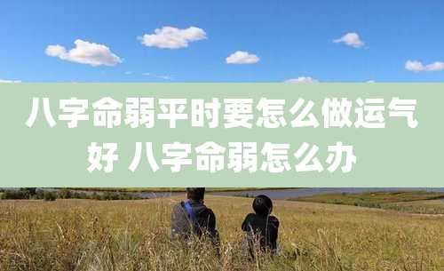 八字命弱平时要怎么做运气好 八字命弱怎么办