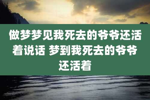 做梦梦见我死去的爷爷还活着说话 梦到我死去的爷爷还活着
