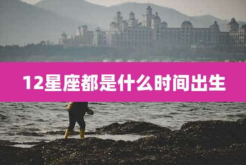 12星座都是什么时间出生