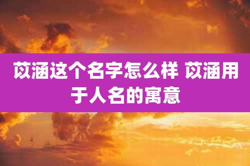 苡涵这个名字怎么样 苡涵用于人名的寓意