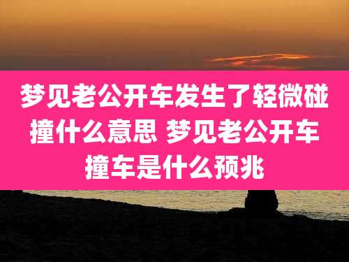 梦见老公开车发生了轻微碰撞什么意思 梦见老公开车撞车是什么预兆