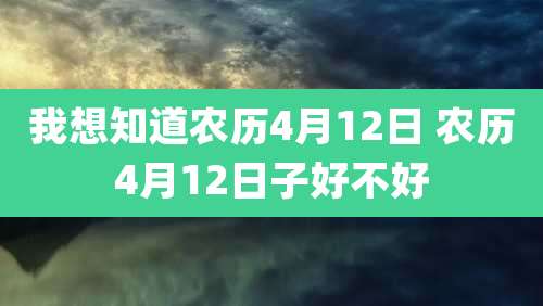 我想知道农历4月12日 农历4月12日子好不好