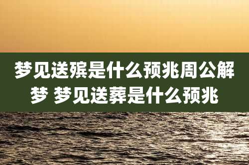 梦见送殡是什么预兆周公解梦 梦见送葬是什么预兆